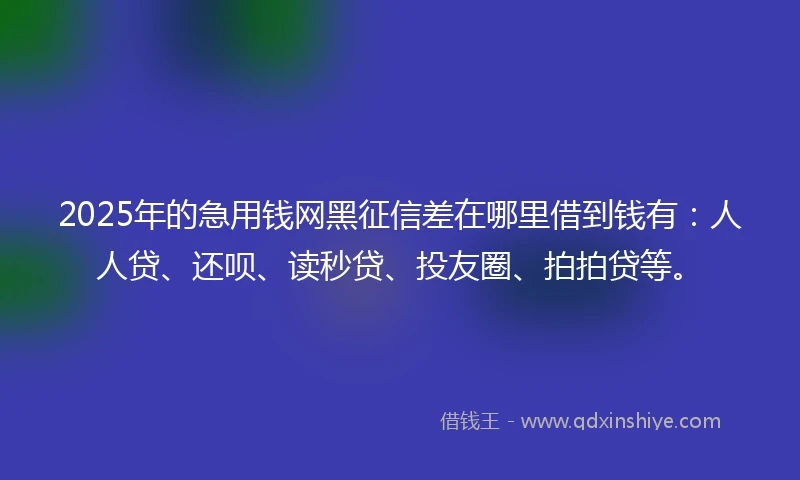 2025年的急用钱网黑征信差在哪里借到钱有：人人贷、还呗、读秒贷、投友圈、拍拍贷等。