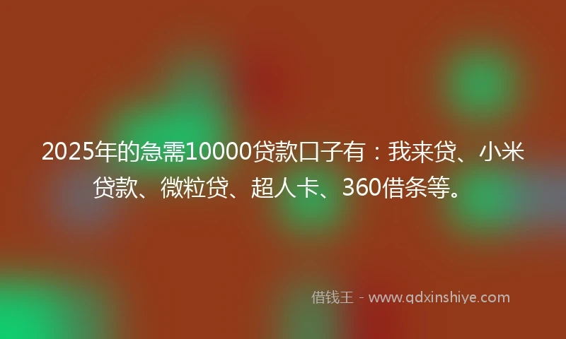 2025年的急需10000贷款口子有：我来贷、小米贷款、微粒贷、超人卡、360借条等。