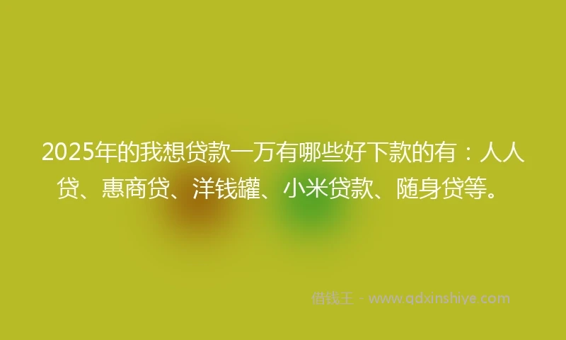 2025年的我想贷款一万有哪些好下款的有：人人贷、惠商贷、洋钱罐、小米贷款、随身贷等。