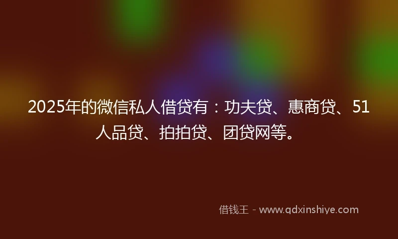 2025年的微信私人借贷有：功夫贷、惠商贷、51人品贷、拍拍贷、团贷网等。