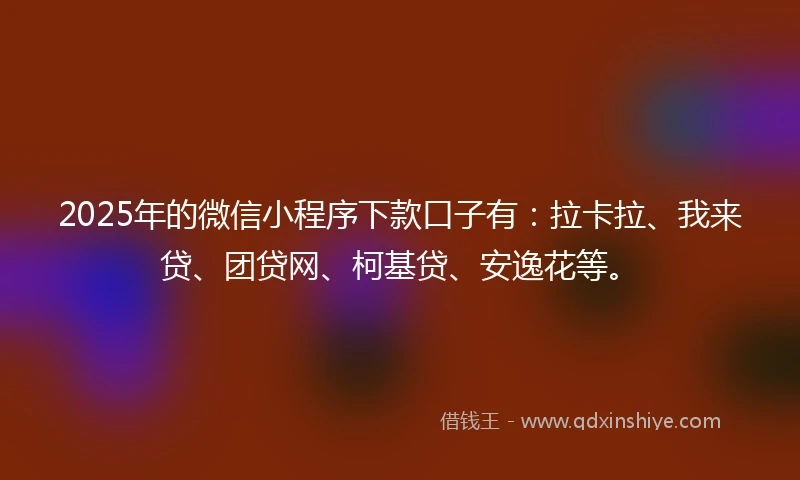 2025年的微信小程序下款口子有：拉卡拉、我来贷、团贷网、柯基贷、安逸花等。