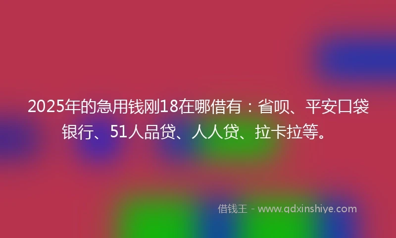 2025年的急用钱刚18在哪借有：省呗、平安口袋银行、51人品贷、人人贷、拉卡拉等。