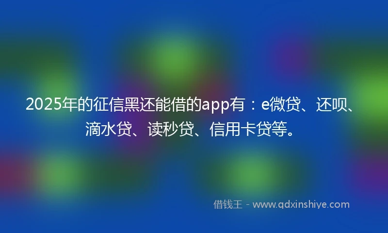 2025年的征信黑还能借的app有：e微贷、还呗、滴水贷、读秒贷、信用卡贷等。