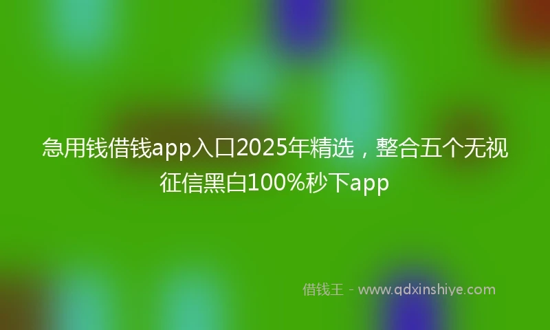 急用钱借钱app入口2025年精选，整合五个无视征信黑白100%秒下app