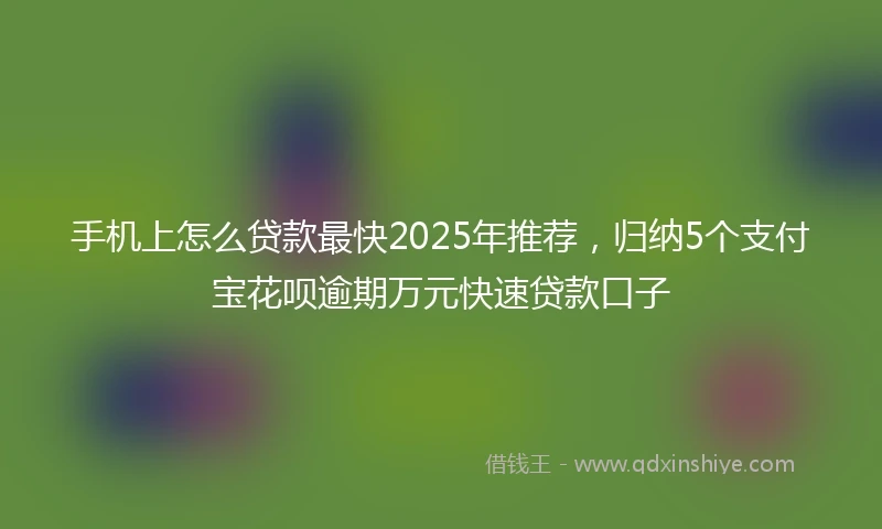 手机上怎么贷款最快2025年推荐，归纳5个支付宝花呗逾期万元快速贷款口子
