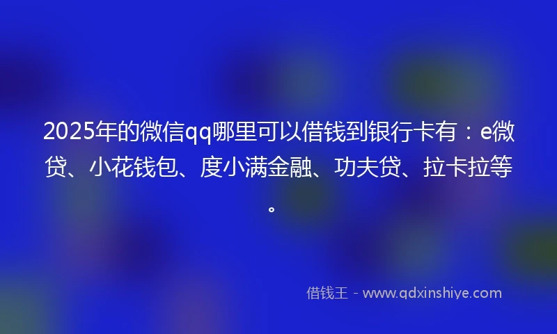 2025年的微信qq哪里可以借钱到银行卡有:e微贷、小花钱包、度小满金融、功夫贷、拉卡拉等。