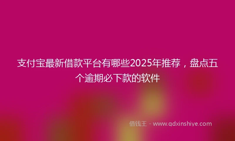 支付宝最新借款平台有哪些2025年推荐，盘点五个逾期必下款的软件