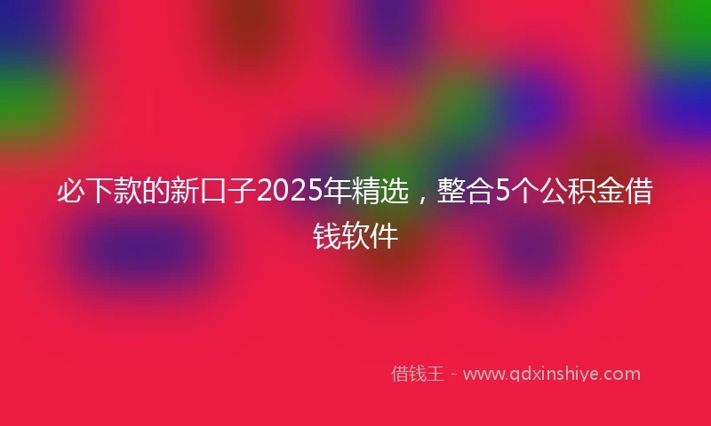 必下款的新口子2025年精选，整合5个公积金借钱软件