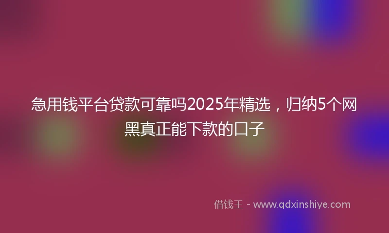 急用钱平台贷款可靠吗2025年精选,归纳5个网黑真正能下款的口子