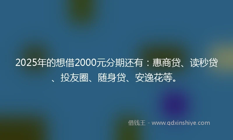 2025年的想借2000元分期还有：惠商贷、读秒贷、投友圈、随身贷、安逸花等。