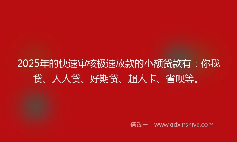 2025年的快速审核极速放款的小额贷款有：你我贷、人人贷、好期贷、超人卡、省呗等。