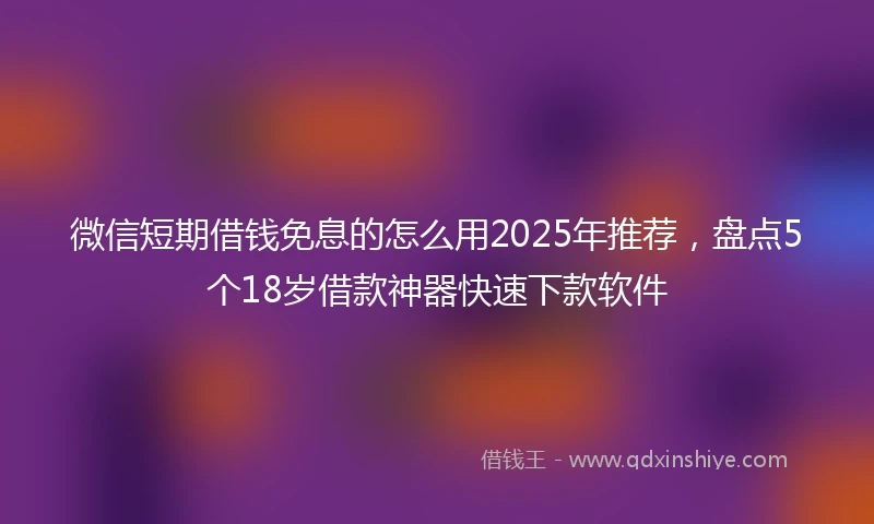 微信短期借钱免息的怎么用2025年推荐,盘点5个18岁借款神器快速下款软件