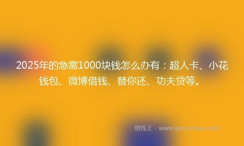 2025年的急需1000块钱怎么办有：超人卡、小花钱包、微博借钱、替你还、功夫贷等。