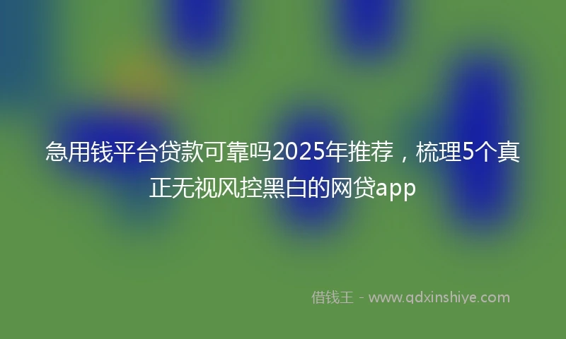急用钱平台贷款可靠吗2025年推荐，梳理5个真正无视风控黑白的网贷app