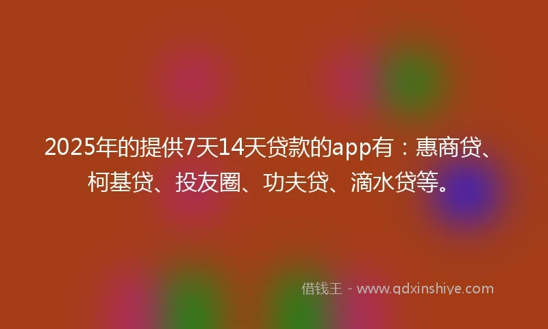 2025年的提供7天14天贷款的app有：惠商贷、柯基贷、投友圈、功夫贷、滴水贷等。