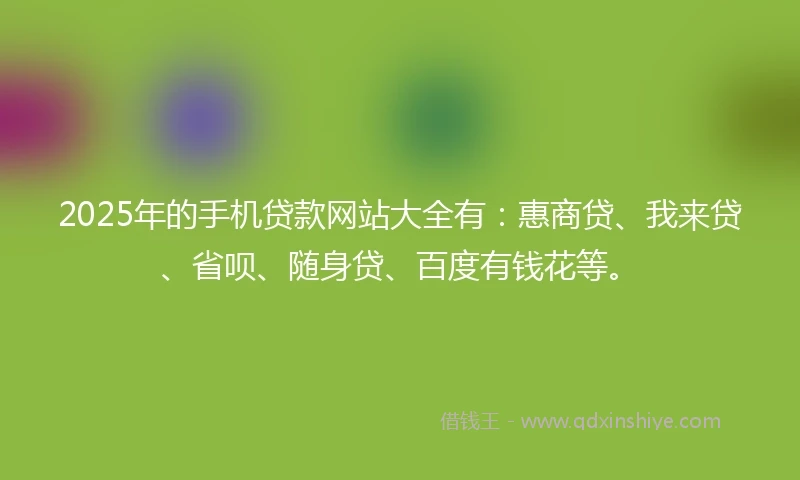 2025年的手机贷款网站大全有:惠商贷、我来贷、省呗、随身贷、百度有钱花等。