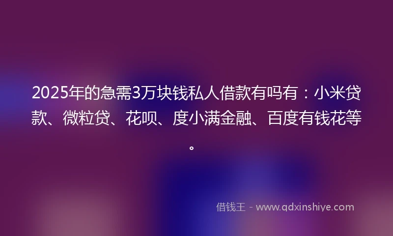 2025年的急需3万块钱私人借款有吗有：小米贷款、微粒贷、花呗、度小满金融、百度有钱花等。