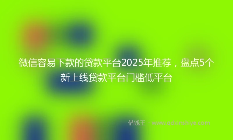 微信容易下款的贷款平台2025年推荐，盘点5个新上线贷款平台门槛低平台