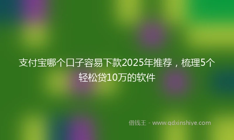 支付宝哪个口子容易下款2025年推荐，梳理5个轻松贷10万的软件