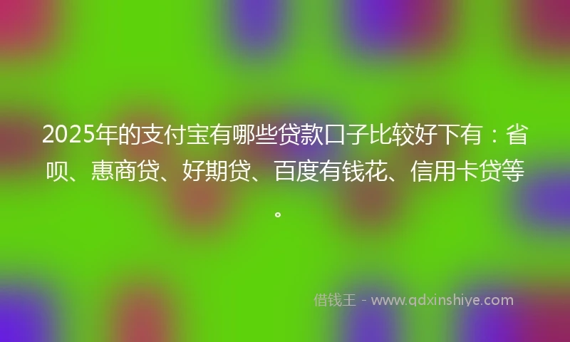 2025年的支付宝有哪些贷款口子比较好下有：省呗、惠商贷、好期贷、百度有钱花、信用卡贷等。