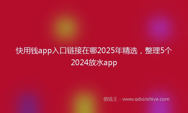 快用钱app入口链接在哪2025年精选，整理5个2024放水app