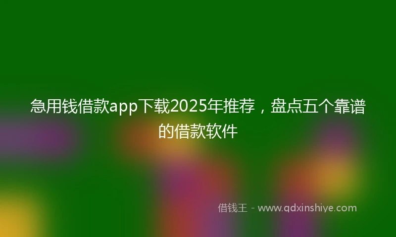 急用钱借款app下载2025年推荐，盘点五个靠谱的借款软件