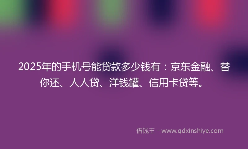 2025年的手机号能贷款多少钱有：京东金融、替你还、人人贷、洋钱罐、信用卡贷等。