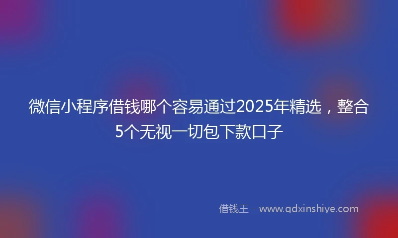 微信小程序借钱哪个容易通过2025年精选，整合5个无视一切包下款口子