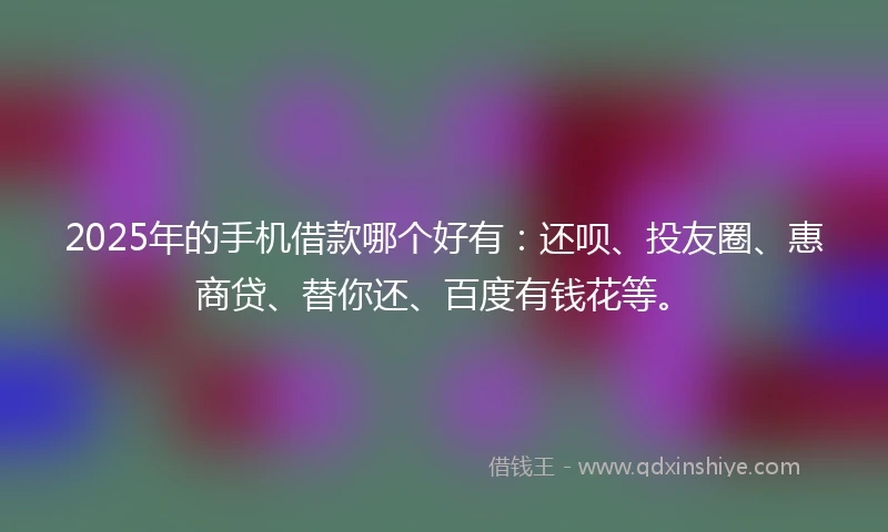 2025年的手机借款哪个好有：还呗、投友圈、惠商贷、替你还、百度有钱花等。