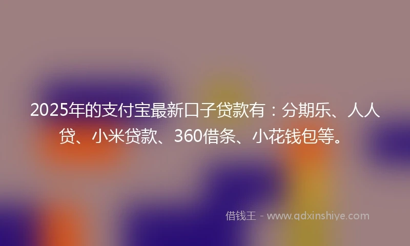 2025年的支付宝最新口子贷款有：分期乐、人人贷、小米贷款、360借条、小花钱包等。