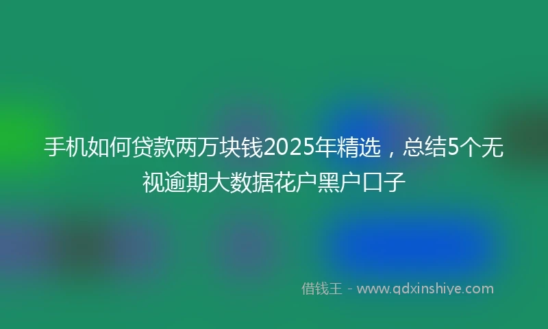 手机如何贷款两万块钱2025年精选，总结5个无视逾期大数据花户黑户口子
