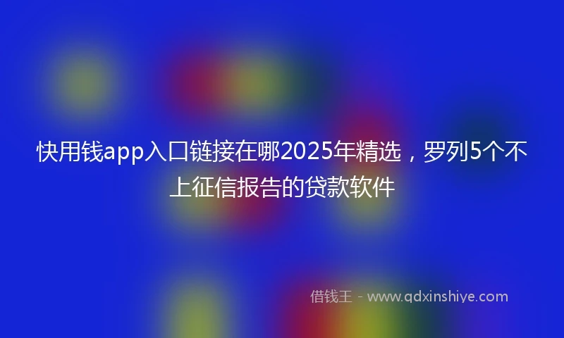 快用钱app入口链接在哪2025年精选，罗列5个不上征信报告的贷款软件