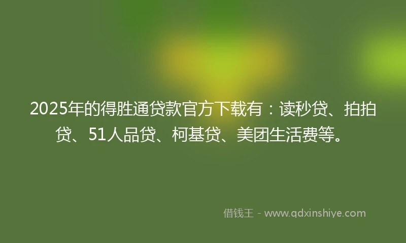 2025年的得胜通贷款官方下载有:读秒贷、拍拍贷、51人品贷、柯基贷、美团生活费等。