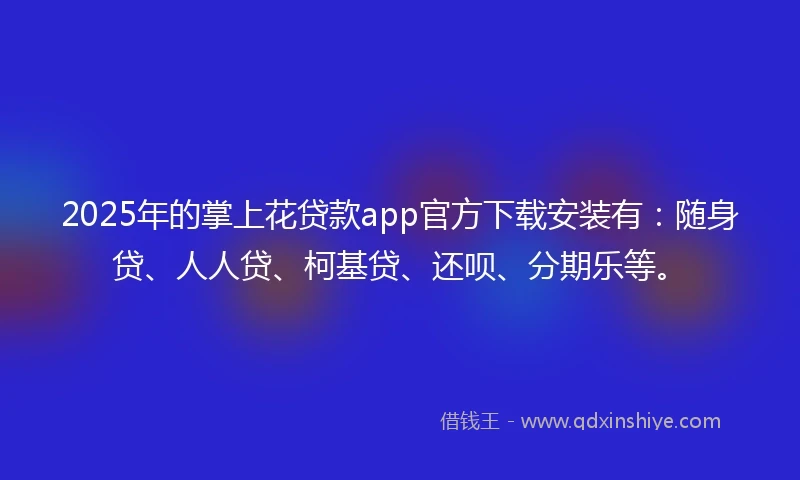 2025年的掌上花贷款app官方下载安装有：随身贷、人人贷、柯基贷、还呗、分期乐等。