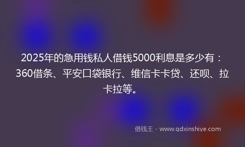 2025年的急用钱私人借钱5000利息是多少有：360借条、平安口袋银行、维信卡卡贷、还呗、拉卡拉等。