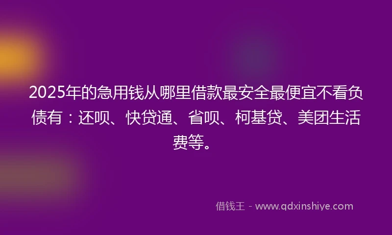 2025年的急用钱从哪里借款最安全最便宜不看负债有：还呗、快贷通、省呗、柯基贷、美团生活费等。