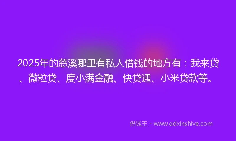 2025年的慈溪哪里有私人借钱的地方有：我来贷、微粒贷、度小满金融、快贷通、小米贷款等。