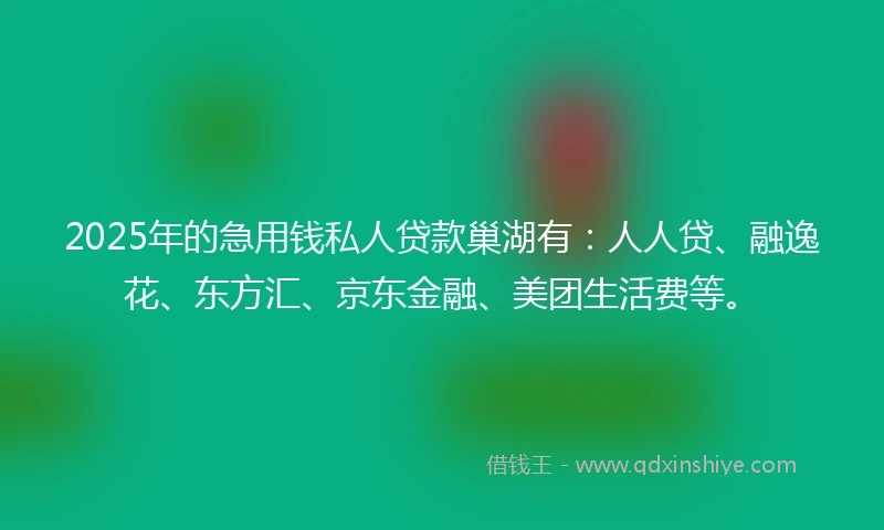 2025年的急用钱私人贷款巢湖有：人人贷、融逸花、东方汇、京东金融、美团生活费等。