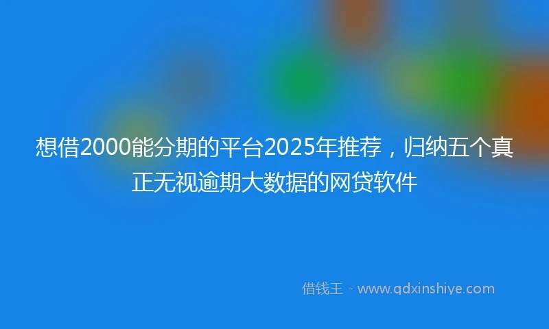 想借2000能分期的平台2025年推荐，归纳五个真正无视逾期大数据的网贷软件