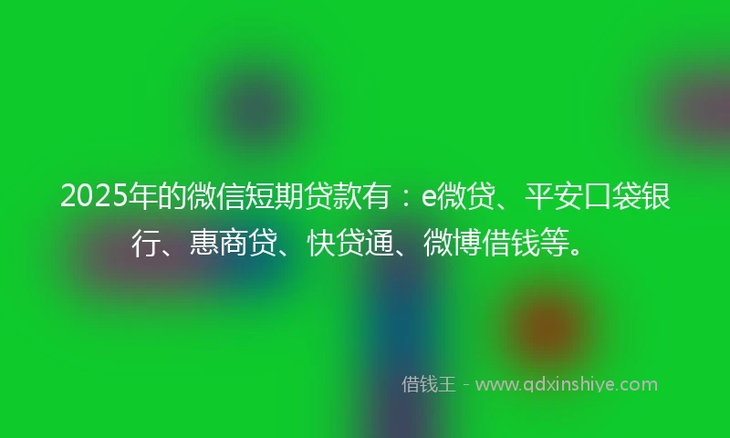 2025年的微信短期贷款有：e微贷、平安口袋银行、惠商贷、快贷通、微博借钱等。