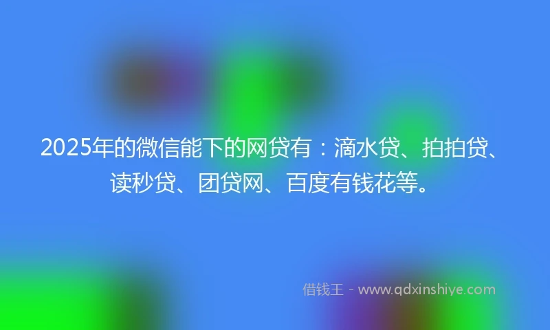 2025年的微信能下的网贷有：滴水贷、拍拍贷、读秒贷、团贷网、百度有钱花等。