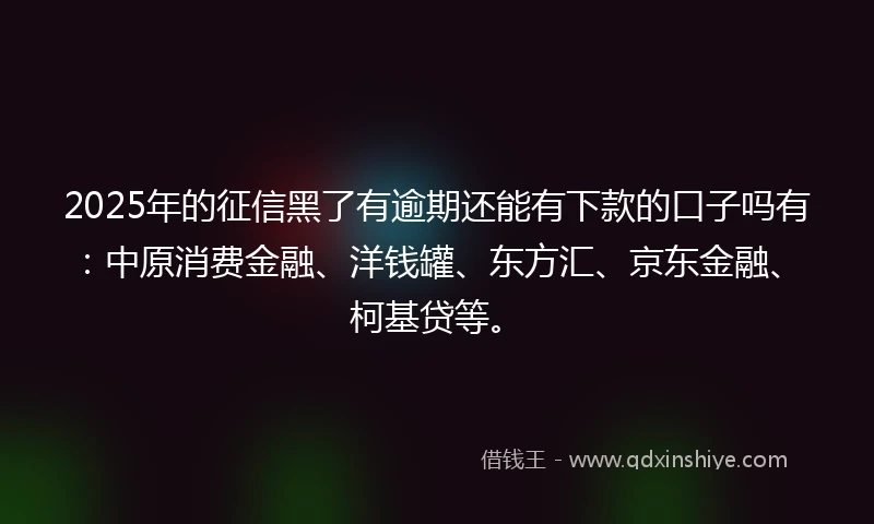 2025年的征信黑了有逾期还能有下款的口子吗有：中原消费金融、洋钱罐、东方汇、京东金融、柯基贷等。