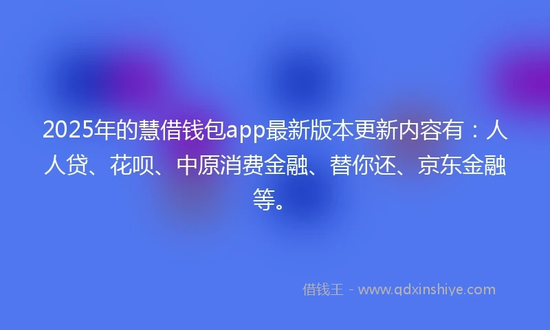 2025年的慧借钱包app最新版本更新内容有：人人贷、花呗、中原消费金融、替你还、京东金融等。