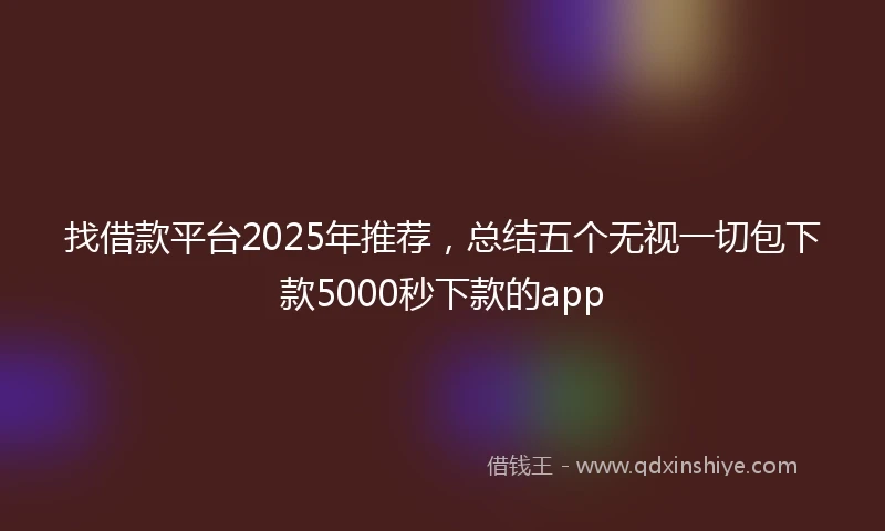 找借款平台2025年推荐，总结五个无视一切包下款5000秒下款的app