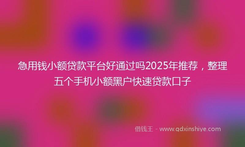 急用钱小额贷款平台好通过吗2025年推荐，整理五个手机小额黑户快速贷款口子