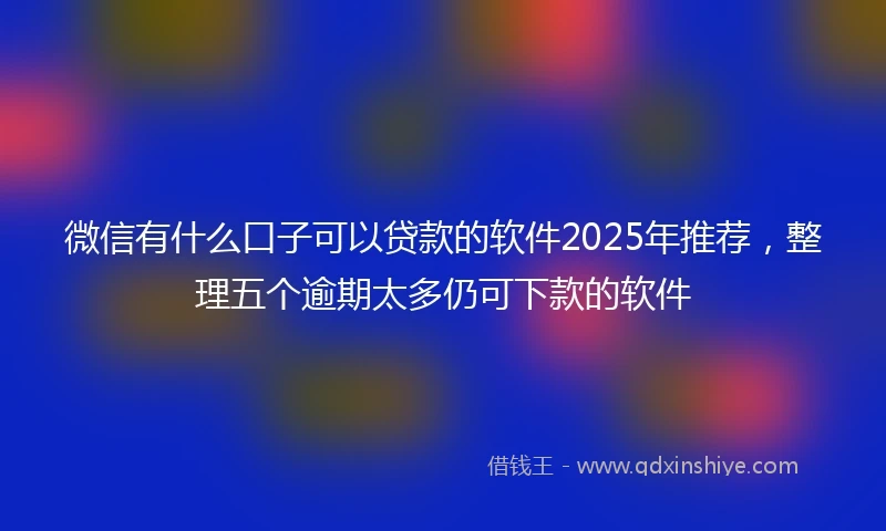 微信有什么口子可以贷款的软件2025年推荐，整理五个逾期太多仍可下款的软件