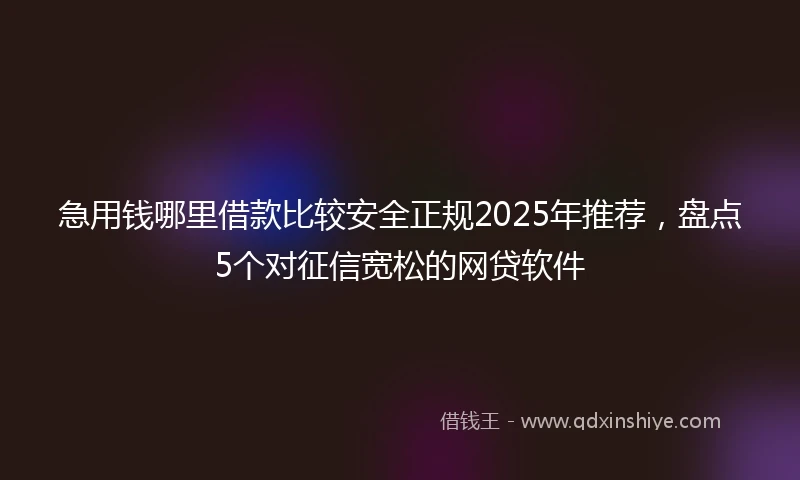急用钱哪里借款比较安全正规2025年推荐，盘点5个对征信宽松的网贷软件