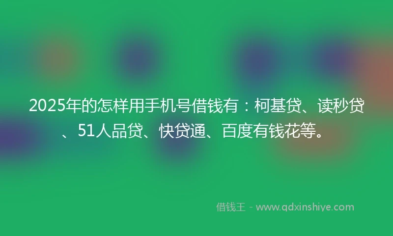 2025年的怎样用手机号借钱有：柯基贷、读秒贷、51人品贷、快贷通、百度有钱花等。