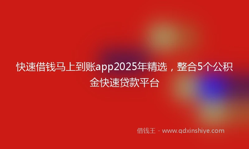 快速借钱马上到账app2025年精选，整合5个公积金快速贷款平台