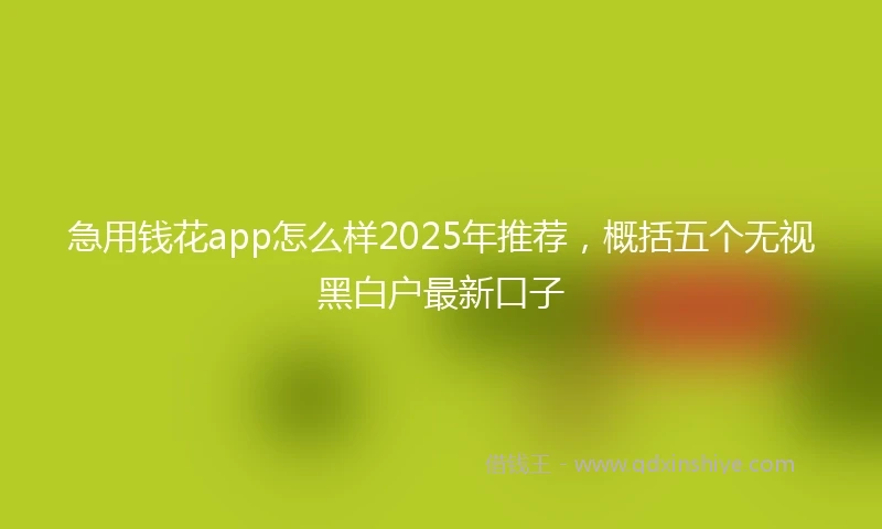 急用钱花app怎么样2025年推荐，概括五个无视黑白户最新口子